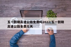 五一假期高速公路免费吗2022/五一假期高速公路免费几天