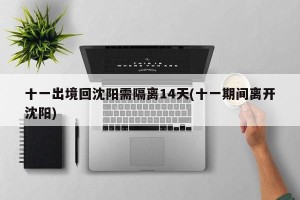 十一出境回沈阳需隔离14天(十一期间离开沈阳)