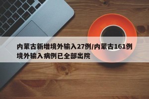 内蒙古新增境外输入27例/内蒙古161例境外输入病例已全部出院