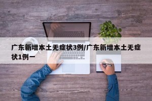 广东新增本土无症状3例/广东新增本土无症状1例一