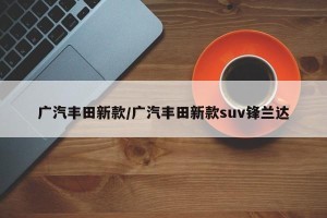 广汽丰田新款/广汽丰田新款suv锋兰达