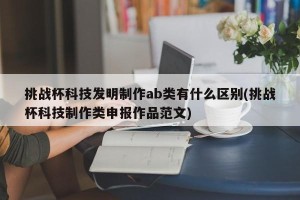 挑战杯科技发明制作ab类有什么区别(挑战杯科技制作类申报作品范文)