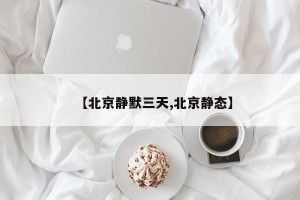 【北京静默三天,北京静态】