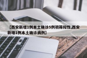 【西安新增1例本土确诊5例初筛阳性,西安新增1例本土确诊病例】