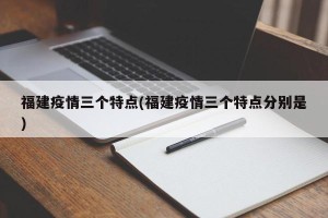 福建疫情三个特点(福建疫情三个特点分别是)