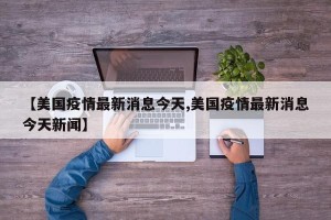 【美国疫情最新消息今天,美国疫情最新消息今天新闻】