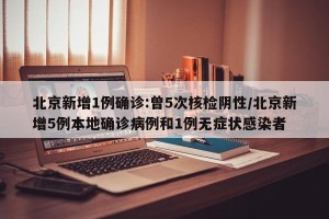 北京新增1例确诊:曾5次核检阴性/北京新增5例本地确诊病例和1例无症状感染者