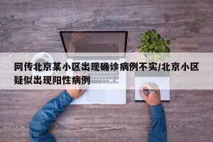 网传北京某小区出现确诊病例不实/北京小区疑似出现阳性病例