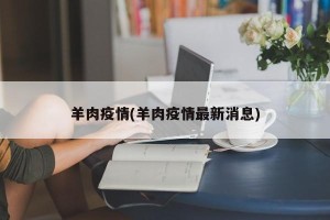 羊肉疫情(羊肉疫情最新消息)