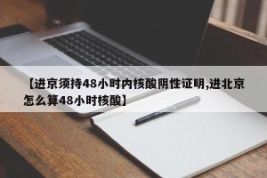 【进京须持48小时内核酸阴性证明,进北京怎么算48小时核酸】