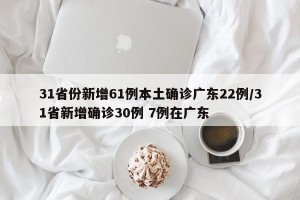 31省份新增61例本土确诊广东22例/31省新增确诊30例 7例在广东