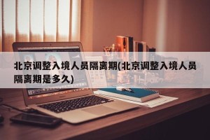 北京调整入境人员隔离期(北京调整入境人员隔离期是多久)