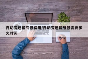 自动变速箱专修费用/自动变速箱维修需要多久时间