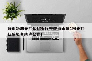 鞍山新增无症状1例(辽宁鞍山新增1例无症状感染者轨迹公布)