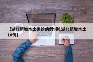 【湖北新增本土确诊病例9例,湖北新增本土10例】