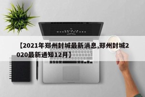 【2021年郑州封城最新消息,郑州封城2020最新通知12月】