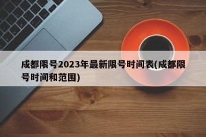成都限号2023年最新限号时间表(成都限号时间和范围)