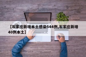 【石家庄新增本土感染544例,石家庄新增40例本土】