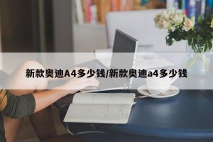 新款奥迪A4多少钱/新款奥迪a4多少钱