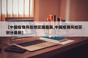 【中国疫情风险地区图最新,中国疫情风险区划分最新】