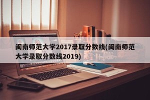 闽南师范大学2017录取分数线(闽南师范大学录取分数线2019)