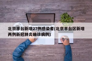 北京丰台新增27例感染者(北京丰台区新增两例新冠肺炎确诊病例)