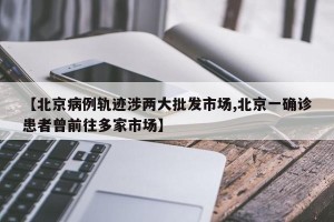 【北京病例轨迹涉两大批发市场,北京一确诊患者曾前往多家市场】