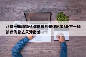 北京一新增确诊病例曾到天津出差/北京一确诊病例曾去天津出差