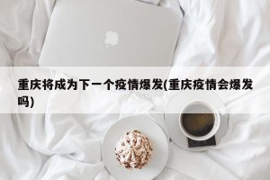 重庆将成为下一个疫情爆发(重庆疫情会爆发吗)
