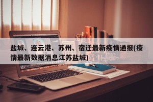 盐城、连云港、苏州、宿迁最新疫情通报(疫情最新数据消息江苏盐城)