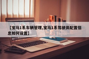 【宝马1系车辆管理,宝马1系驾驶员配置信息如何设置】