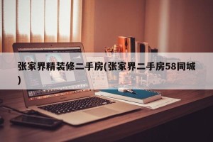 张家界精装修二手房(张家界二手房58同城)