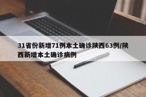 31省份新增71例本土确诊陕西63例/陕西新增本土确诊病例