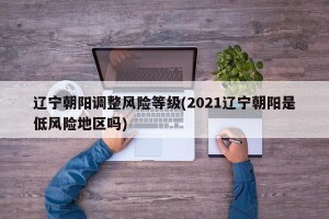 辽宁朝阳调整风险等级(2021辽宁朝阳是低风险地区吗)