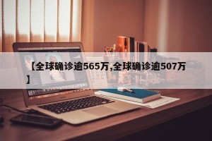 【全球确诊逾565万,全球确诊逾507万】
