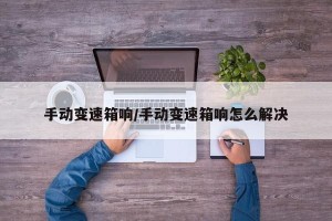 手动变速箱响/手动变速箱响怎么解决