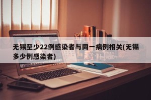 无锡至少22例感染者与同一病例相关(无锡多少例感染者)