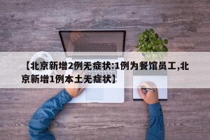 【北京新增2例无症状:1例为餐馆员工,北京新增1例本土无症状】