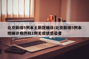 北京新增5例本土新冠确诊/北京新增5例本地确诊病例和1例无症状感染者