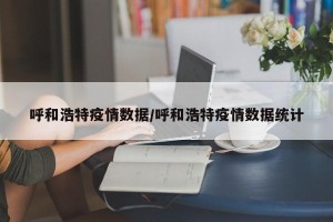 呼和浩特疫情数据/呼和浩特疫情数据统计