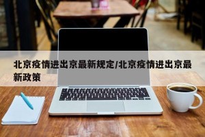 北京疫情进出京最新规定/北京疫情进出京最新政策