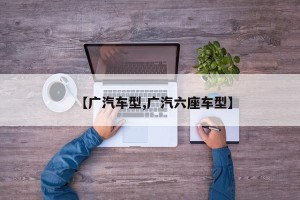【广汽车型,广汽六座车型】