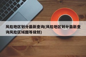 风险地区划分最新查询(风险地区划分最新查询风险区域图等级划)