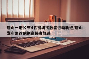唐山一地公布4名密切接触者行动轨迹/唐山发布确诊病例密接者轨迹