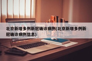 北京新增多例新冠确诊病例(北京新增多例新冠确诊病例信息)