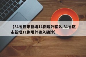 【31省区市新增11例境外输入,31省区市新增11例境外输入确诊】