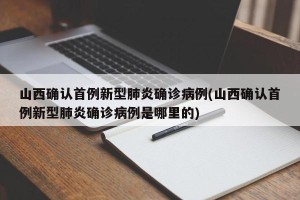 山西确认首例新型肺炎确诊病例(山西确认首例新型肺炎确诊病例是哪里的)