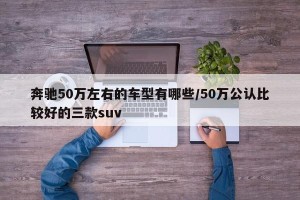 奔驰50万左右的车型有哪些/50万公认比较好的三款suv