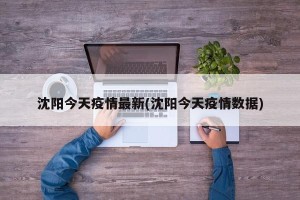 沈阳今天疫情最新(沈阳今天疫情数据)