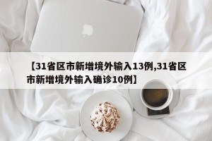 【31省区市新增境外输入13例,31省区市新增境外输入确诊10例】